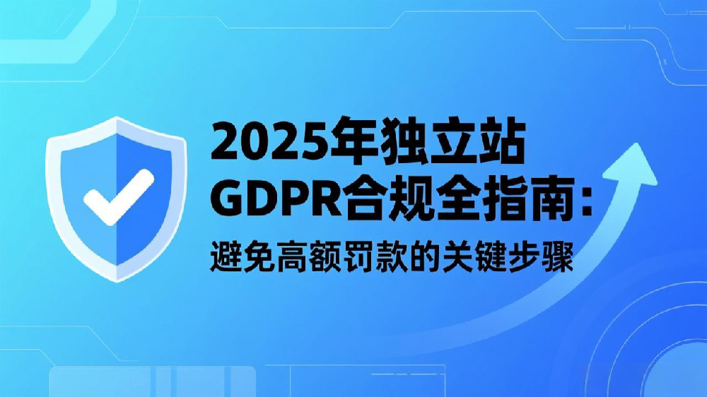 2025年独立站GDPR合规全指南：避免高额罚款的关键步骤
