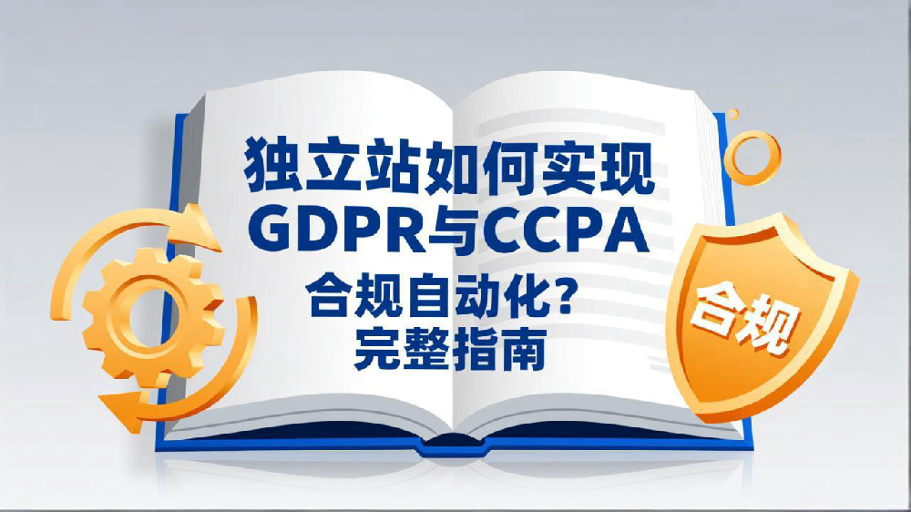 独立站如何实现GDPR与CCPA合规自动化?2025完整指南