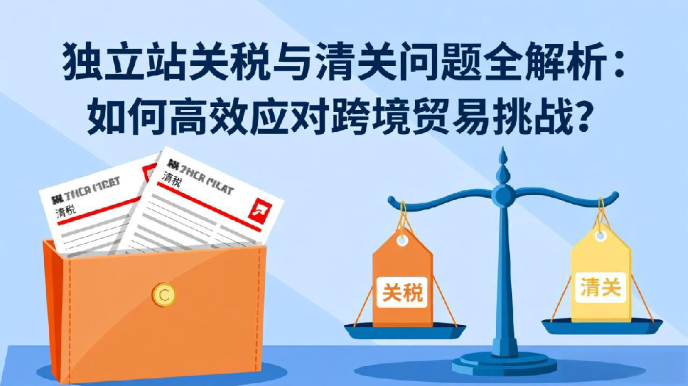 独立站关税与清关问题全解析：如何高效应对跨境贸易挑战？
