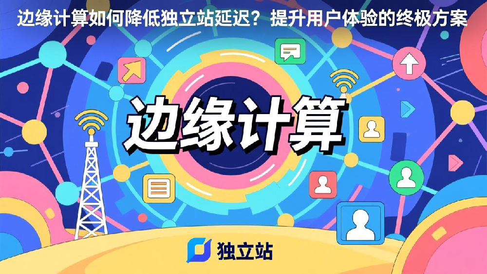 边缘计算如何降低独立站延迟？提升用户体验的终极方案