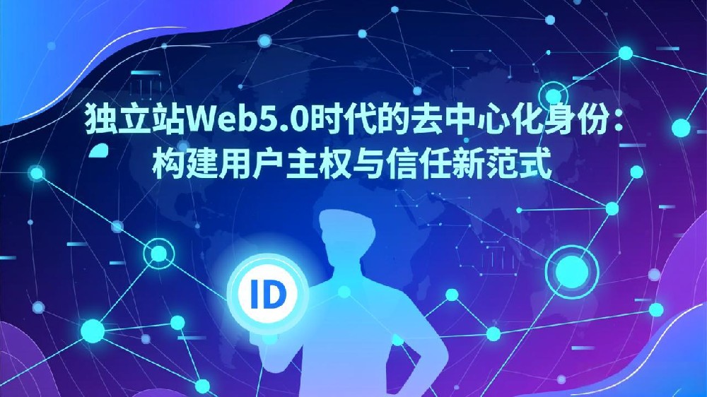 独立站Web5.0时代的去中心化身份：构建用户主权与信任新范式