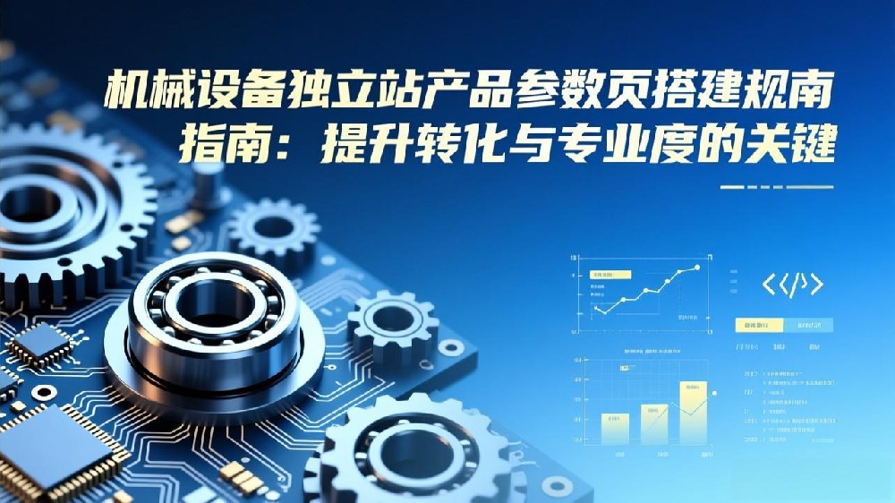 机械设备独立站产品参数页搭建规范指南：提升转化与专业度的关键